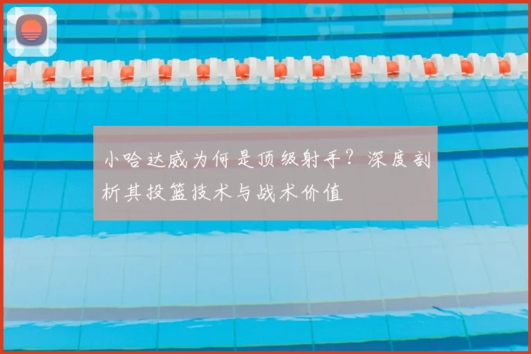小哈达威为何是顶级射手？深度剖析其投篮技术与战术价值