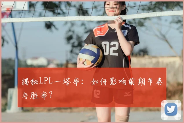 揭秘LPL一塔率：如何影响前期节奏与胜率？