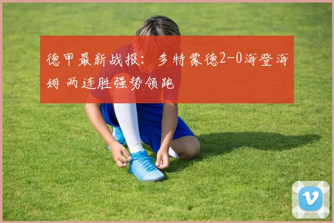 德甲最新战报：多特蒙德2-0海登海姆 两连胜强势领跑