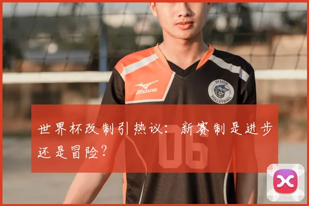 世界杯改制引热议：新赛制是进步还是冒险？