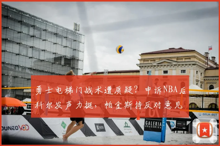 勇士电梯门战术遭质疑？申诉NBA后科尔发声力挺，帕金斯持反对意见