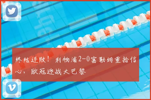 终结连败!利物浦2-0富勒姆重拾信心,欧冠迎战大巴黎