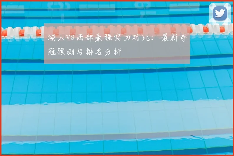 湖人vs西部豪强实力对比：最新夺冠预测与排名分析