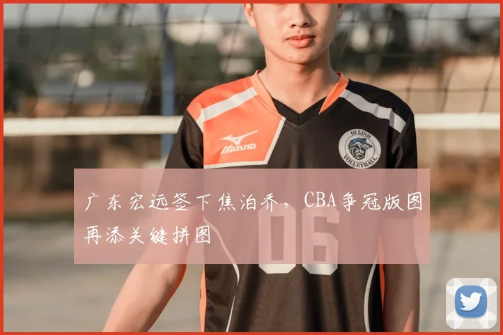 广东宏远签下焦泊乔,CBA争冠版图再添关键拼图