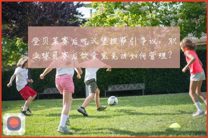 登贝莱赛后吃汉堡披萨引争议,职业球员赛后饮食究竟该如何管理?
