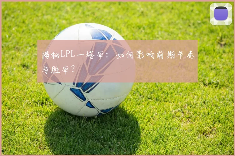 揭秘LPL一塔率：如何影响前期节奏与胜率？