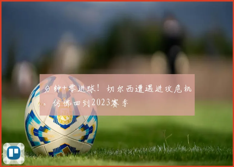 分钟+零进球！切尔西遭遇进攻危机，仿佛回到2023赛季