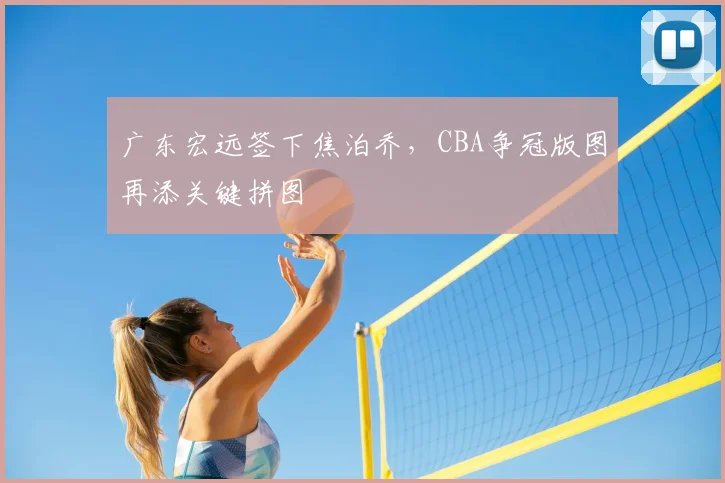 广东宏远签下焦泊乔，CBA争冠版图再添关键拼图