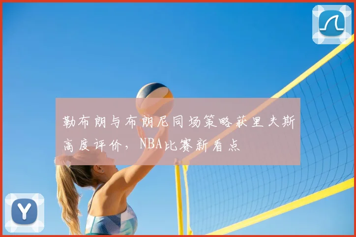 勒布朗与布朗尼同场策略获里夫斯高度评价，NBA比赛新看点