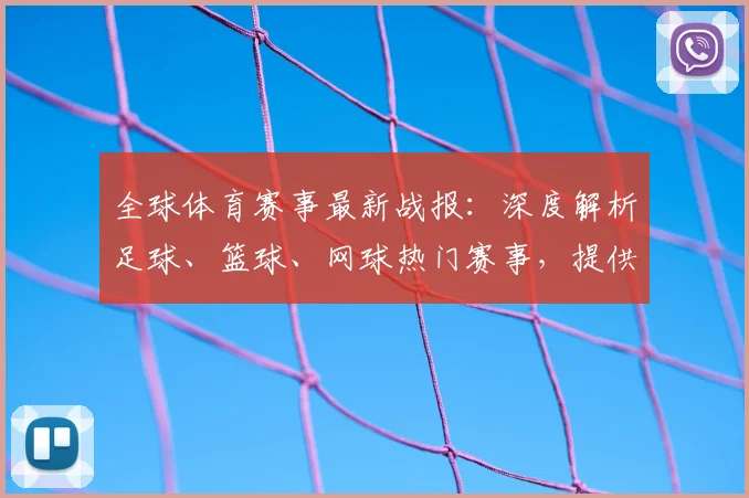 全球体育赛事最新战报:深度解析足球、篮球、网球热门赛事,提供专业评论与集锦
