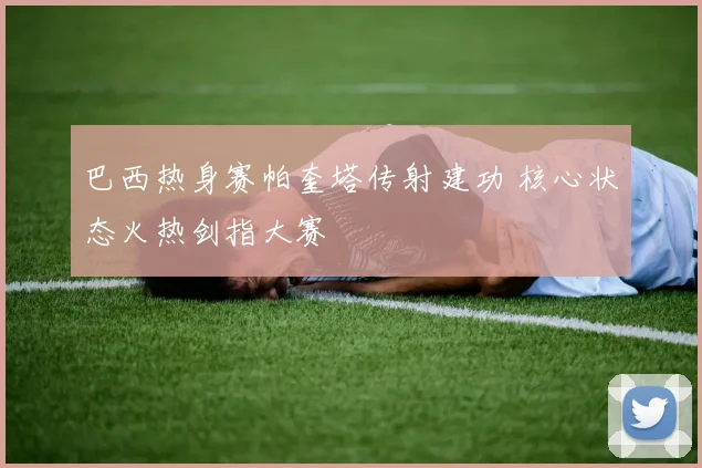 巴西热身赛帕奎塔传射建功 核心状态火热剑指大赛