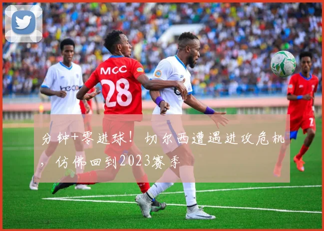 分钟+零进球!切尔西遭遇进攻危机,仿佛回到2023赛季