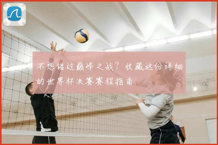 不想错过巅峰之战？收藏这份详细的世界杯决赛赛程指南