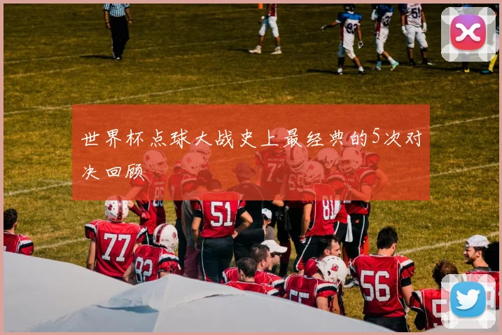 世界杯点球大战史上最经典的5次对决回顾