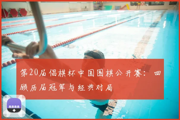 第20届倡棋杯中国围棋公开赛：回顾历届冠军与经典对局