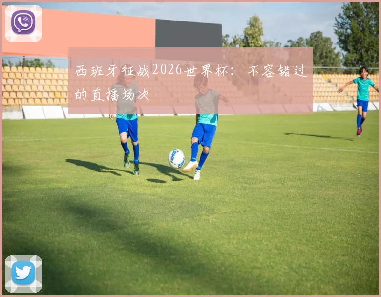 西班牙征战2026世界杯：不容错过的直播场次