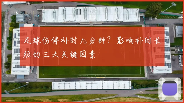 足球伤停补时几分钟？影响补时长短的三大关键因素