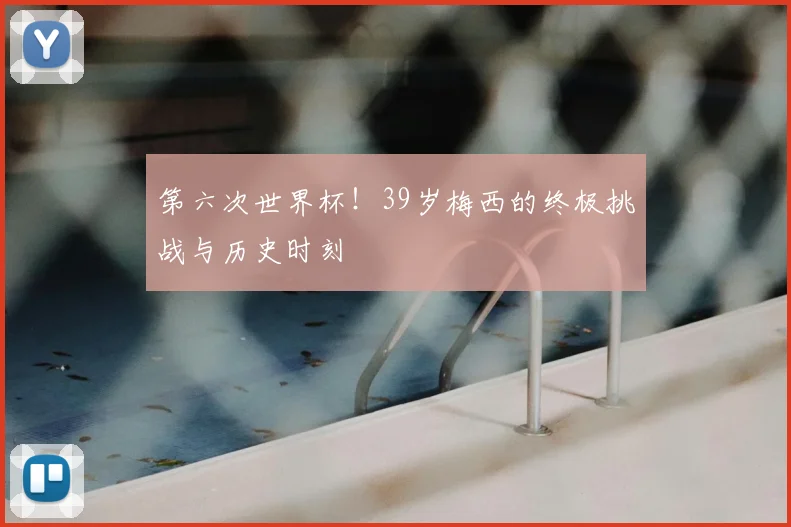 第六次世界杯！39岁梅西的终极挑战与历史时刻