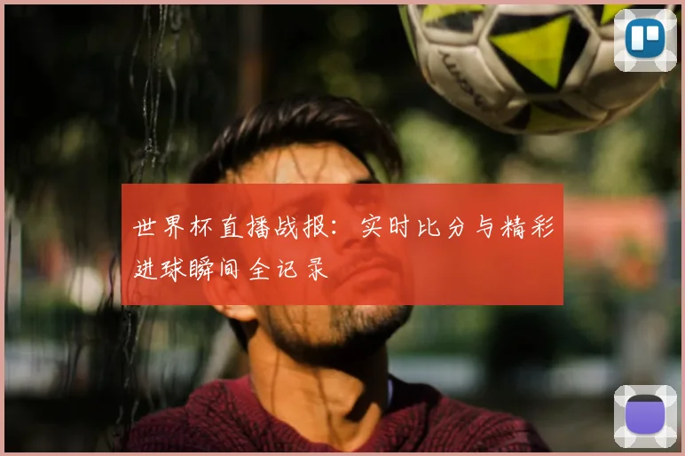 世界杯直播战报：实时比分与精彩进球瞬间全记录
