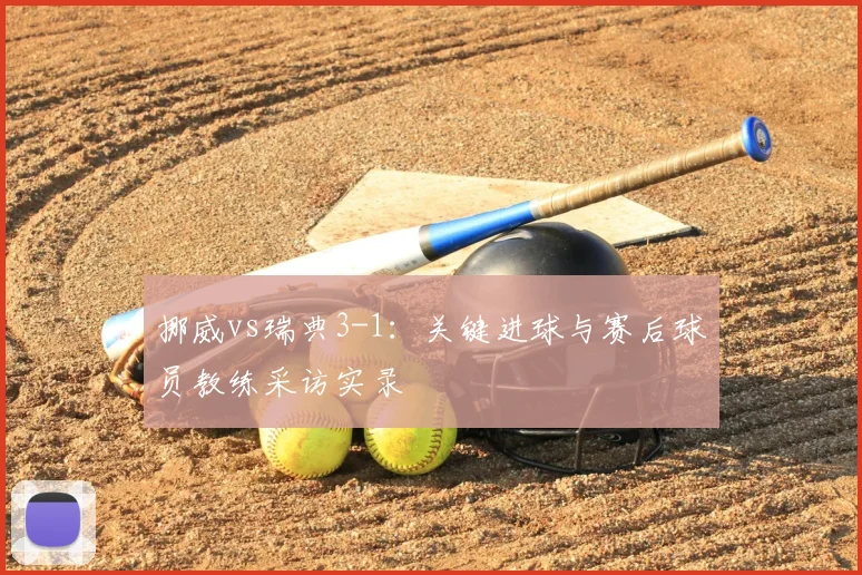 挪威vs瑞典3-1：关键进球与赛后球员教练采访实录