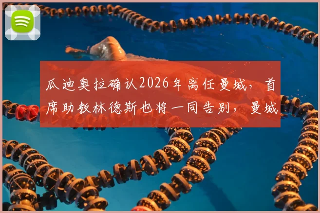 瓜迪奥拉确认2026年离任曼城,首席助教林德斯也将一同告别,曼城教练组面临重大重组