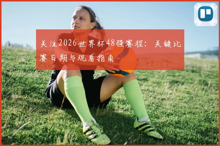 关注2026世界杯48强赛程：关键比赛日期与观看指南