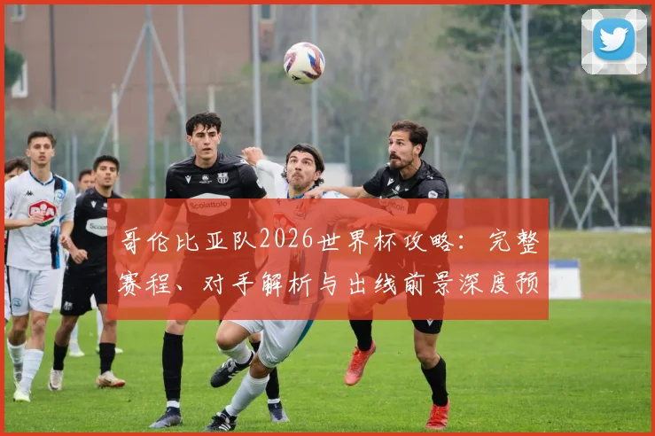 哥伦比亚队2026世界杯攻略：完整赛程、对手解析与出线前景深度预测