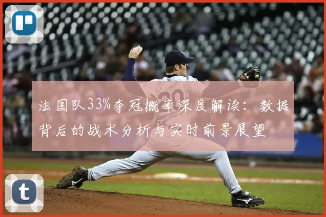 法国队33%夺冠概率深度解读:数据背后的战术分析与实时前景展望