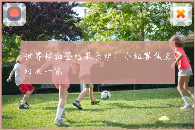 世界杯抽签结果出炉！小组赛焦点对决一览