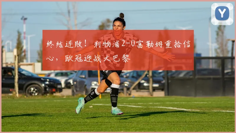终结连败！利物浦2-0富勒姆重拾信心，欧冠迎战大巴黎