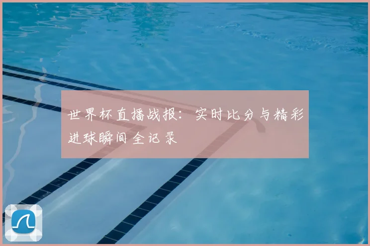 世界杯直播战报：实时比分与精彩进球瞬间全记录