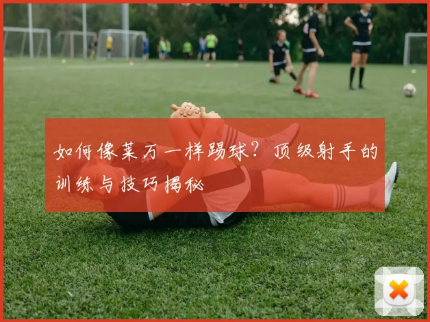 如何像莱万一样踢球？顶级射手的训练与技巧揭秘