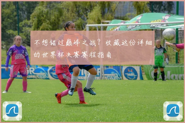 不想错过巅峰之战？收藏这份详细的世界杯决赛赛程指南
