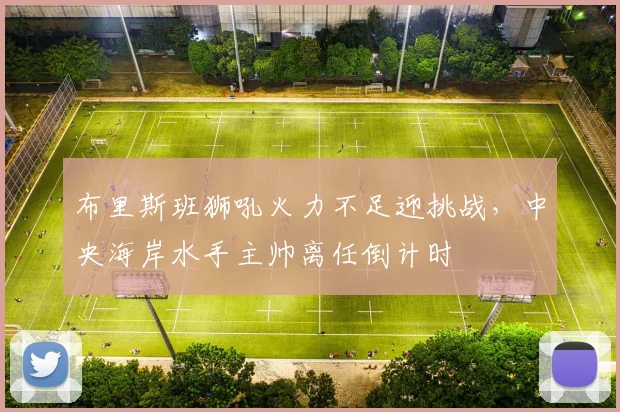 布里斯班狮吼火力不足迎挑战，中央海岸水手主帅离任倒计时