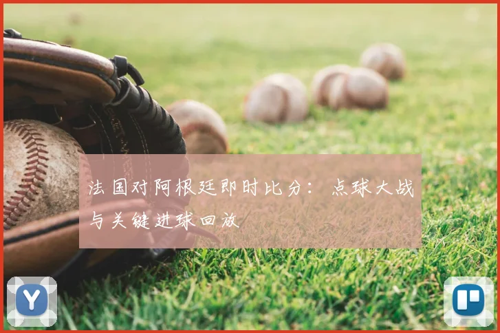 法国对阿根廷即时比分:点球大战与关键进球回放