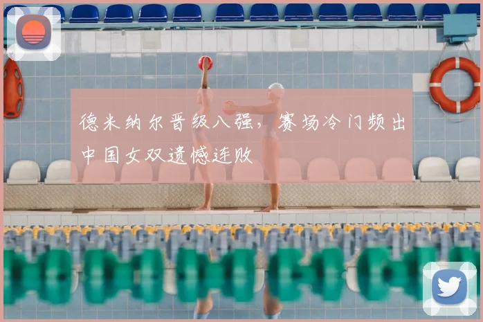德米纳尔晋级八强，赛场冷门频出中国女双遗憾连败