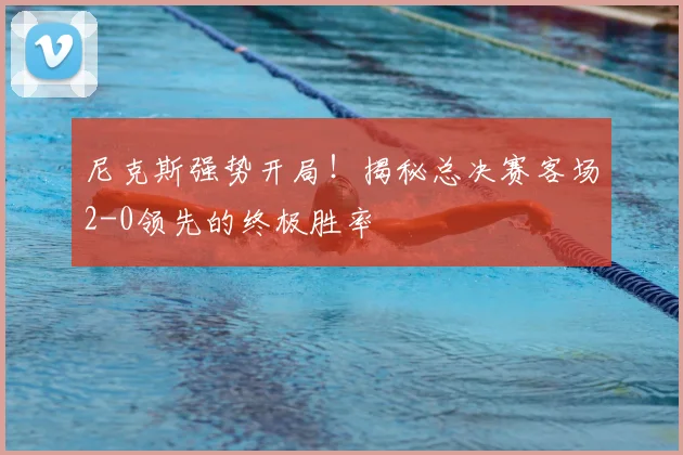 尼克斯强势开局！揭秘总决赛客场2-0领先的终极胜率