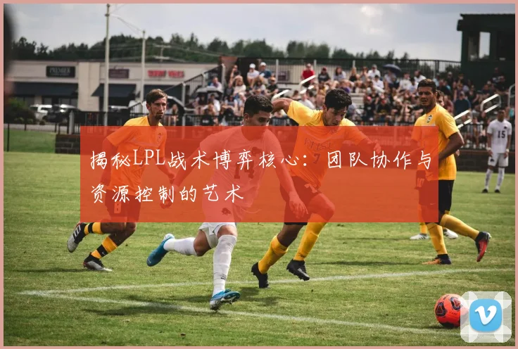 揭秘LPL战术博弈核心：团队协作与资源控制的艺术