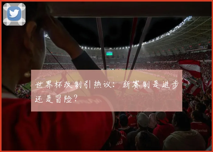 世界杯改制引热议：新赛制是进步还是冒险？
